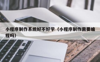 宜都小程序制作系统好不好学（小程序制作需要编程吗）