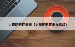 宜都小程序制作课程（小程序制作课程总结）