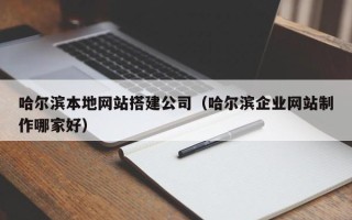 宜都哈尔滨本地网站搭建公司（哈尔滨企业网站制作哪家好）