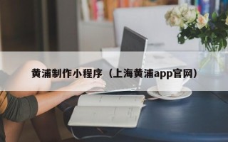 宜都黄浦制作小程序（上海黄浦app官网）