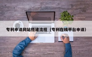 宜都专利申请网站搭建流程（专利在线平台申请）