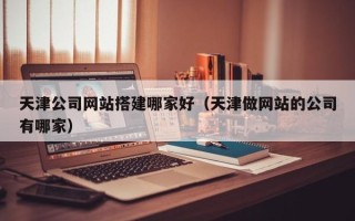 宜都天津公司网站搭建哪家好（天津做网站的公司有哪家）