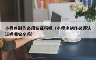 宜都小程序制作必须认证吗呢（小程序制作必须认证吗呢安全吗）