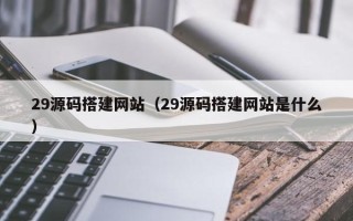 宜都29源码搭建网站（29源码搭建网站是什么）