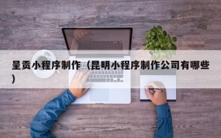 宜都呈贡小程序制作（昆明小程序制作公司有哪些）