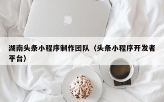 宜都湖南头条小程序制作团队（头条小程序开发者平台）