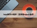 宜都iapp制作小程序（怎样做app小程序）