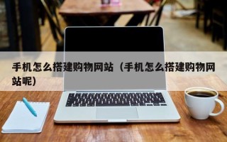 宜都手机怎么搭建购物网站（手机怎么搭建购物网站呢）