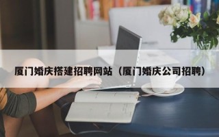宜都厦门婚庆搭建招聘网站（厦门婚庆公司招聘）