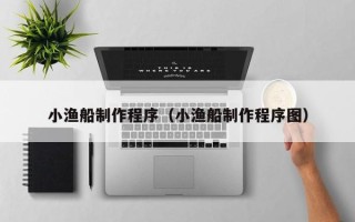 宜都小渔船制作程序（小渔船制作程序图）