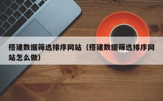 宜都搭建数据筛选排序网站（搭建数据筛选排序网站怎么做）