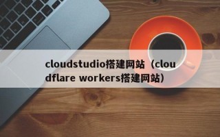 宜都cloudstudio搭建网站（cloudflare workers搭建网站）