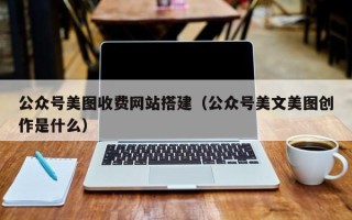 宜都公众号美图收费网站搭建（公众号美文美图创作是什么）