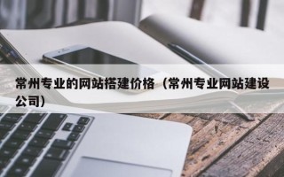 宜都常州专业的网站搭建价格（常州专业网站建设公司）