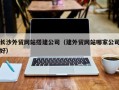 宜都长沙外贸网站搭建公司（建外贸网站哪家公司好）