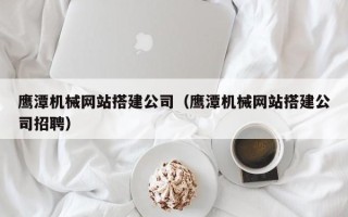 宜都鹰潭机械网站搭建公司（鹰潭机械网站搭建公司招聘）