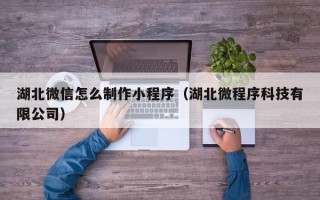 宜都湖北微信怎么制作小程序（湖北微程序科技有限公司）