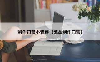 宜都制作门禁小程序（怎么制作门禁）