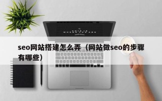 宜都seo网站搭建怎么弄（网站做seo的步骤有哪些）